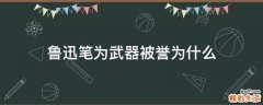鲁迅笔为武器被誉为什么