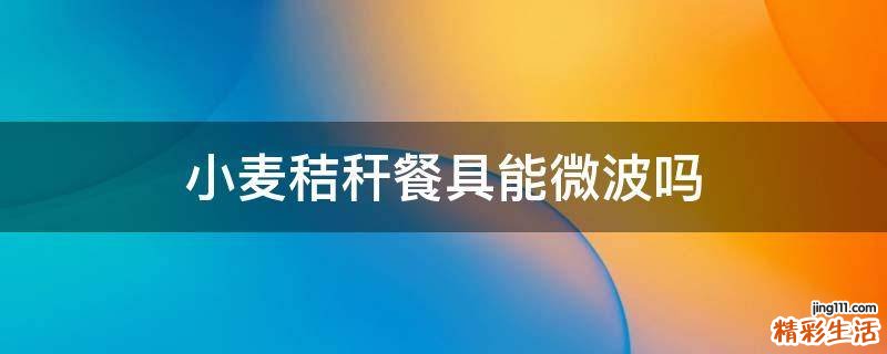 小麦秸秆餐具能微波吗