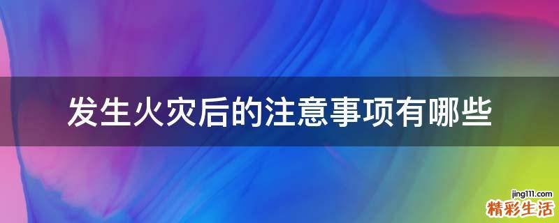 发生火灾后的注意事项有哪些
