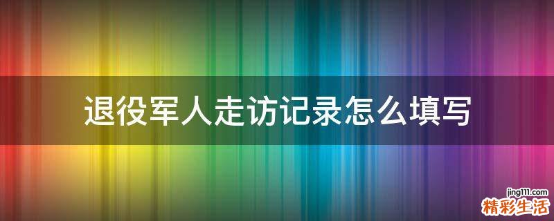 退役军人走访记录怎么填写