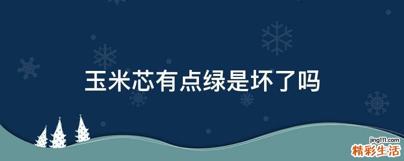 玉米芯有点绿是坏了吗