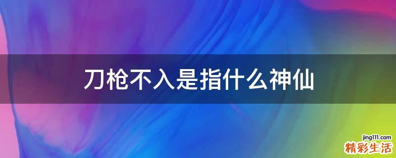 刀枪不入是指什么神仙