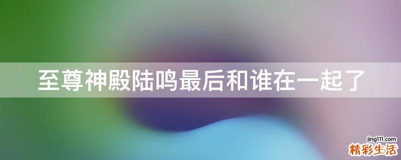 至尊神殿陆鸣最后和谁在一起了