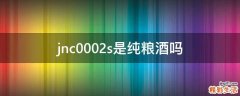 jnc0002s是纯粮酒吗