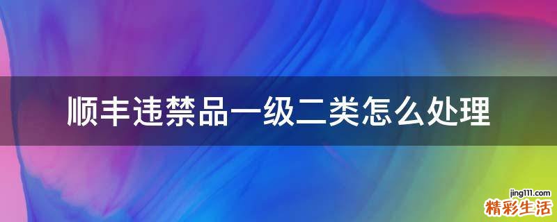 顺丰违禁品一级二类怎么处理