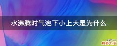 水沸腾时气泡下小上大是为什么