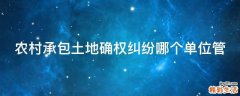 农村承包土地确权纠纷哪个单位管