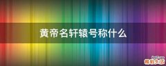 黄帝名轩辕号称什么