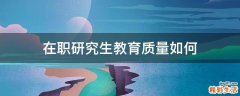 在职研究生教育质量如何