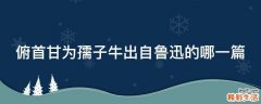 俯首甘为孺子牛出自鲁迅的哪一篇