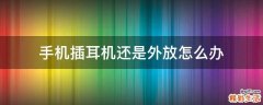 手机插耳机还是外放怎么办