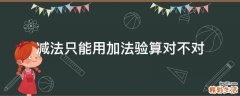 减法只能用加法验算对不对