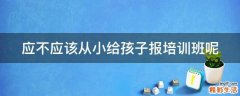 应不应该从小给孩子报培训班呢