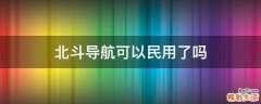 北斗导航可以民用了吗