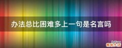 办法总比困难多上一句是名言吗