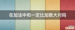 在加法中和一定比加数大对吗