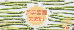 芦笋需要去皮吗 芦笋怎么去皮方便