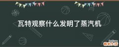 瓦特观察什么发明了蒸汽机