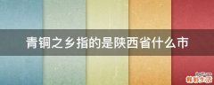 青铜之乡指的是陕西省什么市