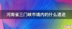 河南省三门峡市境内的什么遗迹
