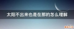 太阳不出来也是在那的怎么理解