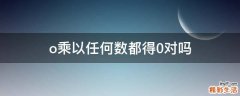 o乘以任何数都得0对吗