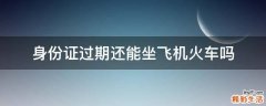 身份证过期还能坐飞机火车吗