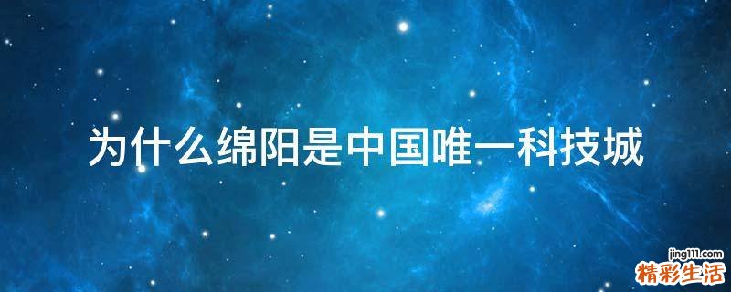 为什么绵阳是中国唯一科技城