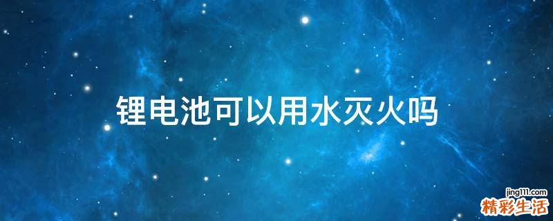 锂电池可以用水灭火吗