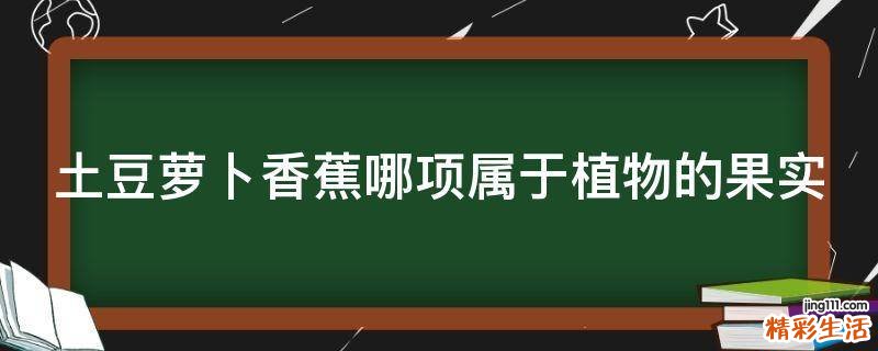 土豆萝卜香蕉哪项属于植物的果实