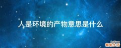 人是环境的产物意思是什么