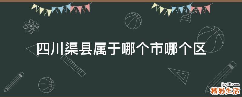 四川渠县属于哪个市哪个区