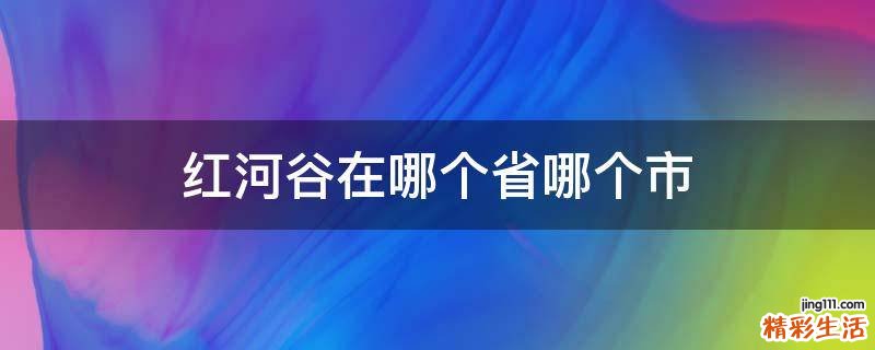 红河谷在哪个省哪个市