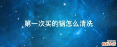 第一次买的锅怎么清洗