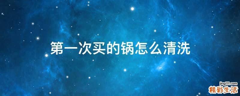 第一次买的锅怎么清洗