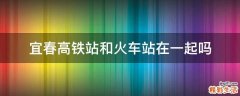 宜春高铁站和火车站在一起吗
