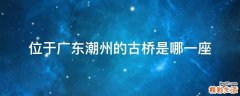 位于广东潮州的古桥是哪一座