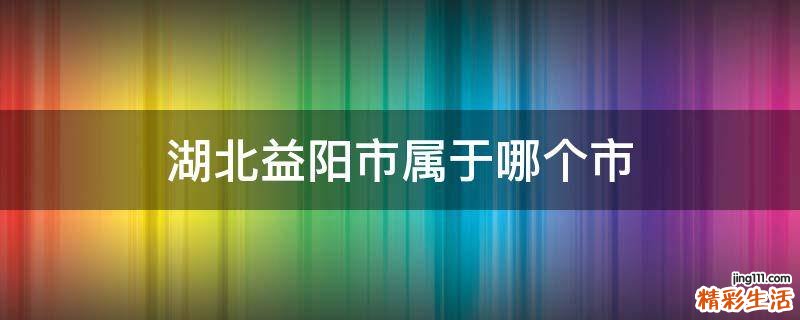 湖北益阳市属于哪个市