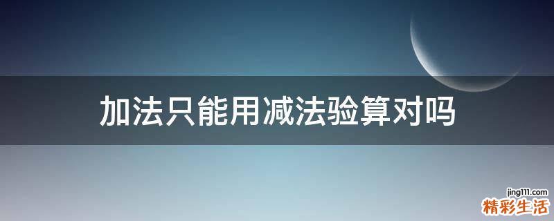 加法只能用减法验算对吗