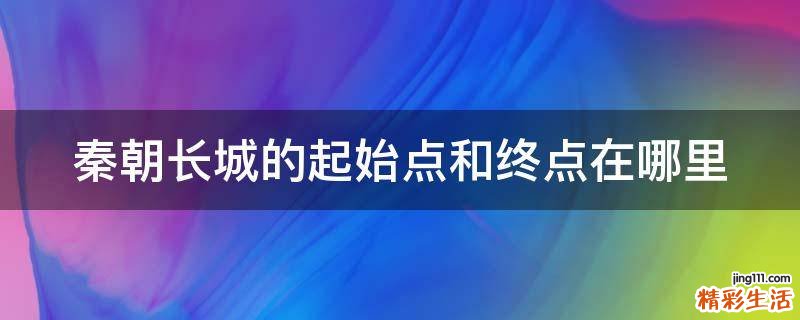 秦朝长城的起始点和终点在哪里