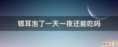 银耳泡了一天一夜还能吃吗