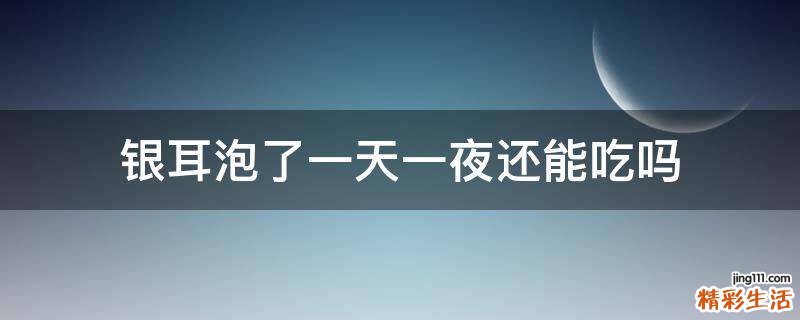 银耳泡了一天一夜还能吃吗