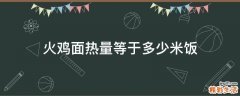 火鸡面热量等于多少米饭