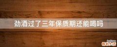 劲酒过了三年保质期还能喝吗