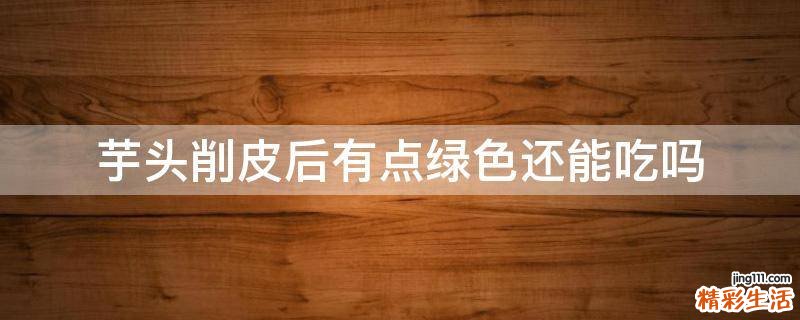 芋头削皮后有点绿色还能吃吗