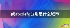 皖abcdefg分别是什么城市