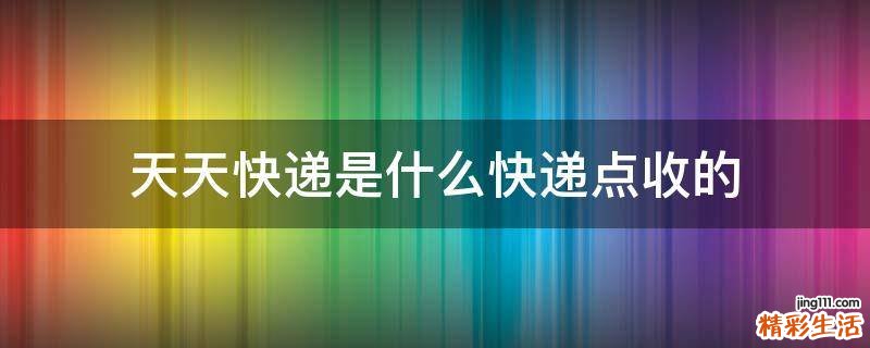 天天快递是什么快递点收的