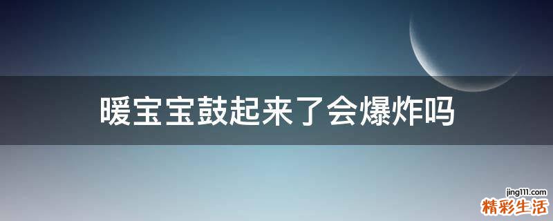 暖宝宝鼓起来了会爆炸吗