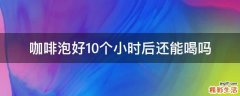 咖啡泡好10个小时后还能喝吗
