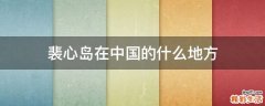 裴心岛在中国的什么地方